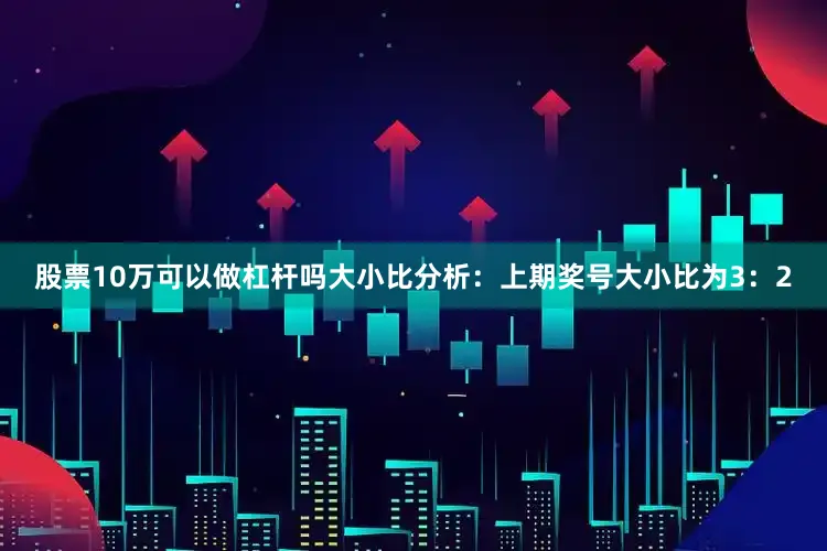 股票10万可以做杠杆吗　　大小比分析：上期奖号大小比为3：2