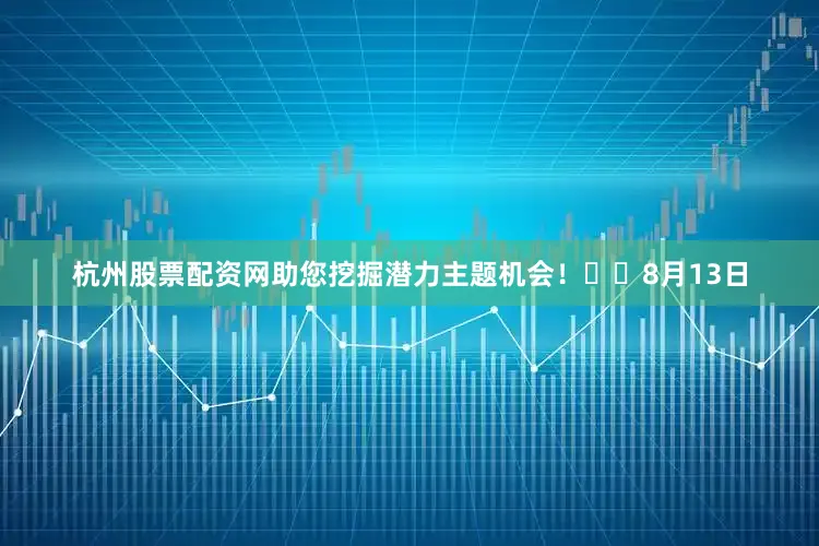 杭州股票配资网助您挖掘潜力主题机会！		　　8月13日