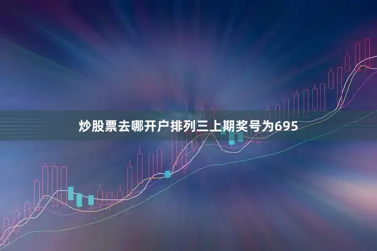炒股票去哪开户　　　　排列三上期奖号为695