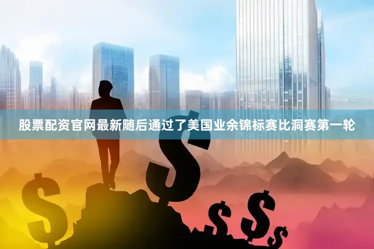 股票配资官网最新随后通过了美国业余锦标赛比洞赛第一轮