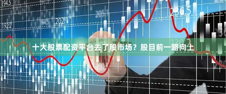 十大股票配资平台去了股市场？股目前一路向上