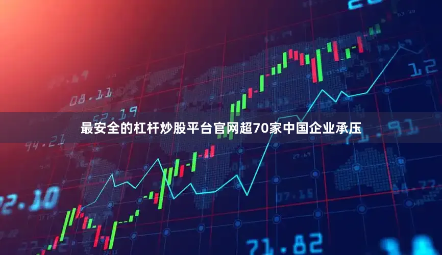 最安全的杠杆炒股平台官网超70家中国企业承压