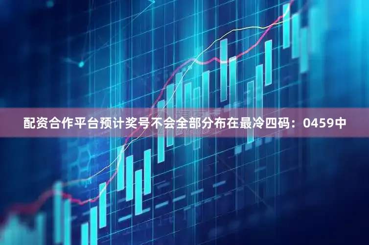 配资合作平台预计奖号不会全部分布在最冷四码：0459中