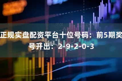 正规实盘配资平台　　十位号码：前5期奖号开出：2-9-2-0-3