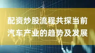 配资炒股流程共探当前汽车产业的趋势及发展