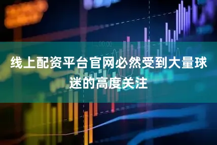 线上配资平台官网必然受到大量球迷的高度关注